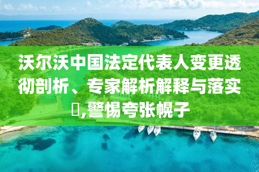 沃爾沃中國(guó)法定代表人變更透徹剖析、專家解析解釋與落實(shí)?,警惕夸張幌子