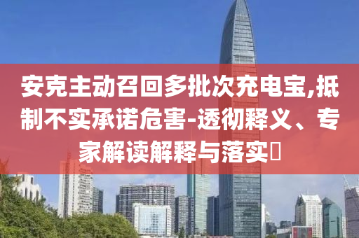 安克主動(dòng)召回多批次充電寶,抵制不實(shí)承諾危害-透徹釋義、專家解讀解釋與落實(shí)?
