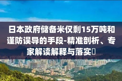 日本政府儲備米僅剩15萬噸和謹防誤導(dǎo)的手段-精準剖析、專家解讀解釋與落實?