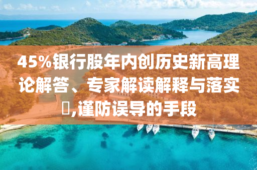 45%銀行股年內(nèi)創(chuàng)歷史新高理論解答、專家解讀解釋與落實(shí)?,謹(jǐn)防誤導(dǎo)的手段