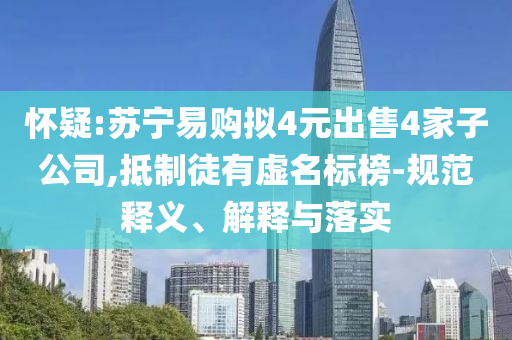 懷疑:蘇寧易購(gòu)擬4元出售4家子公司,抵制徒有虛名標(biāo)榜-規(guī)范釋義、解釋與落實(shí)