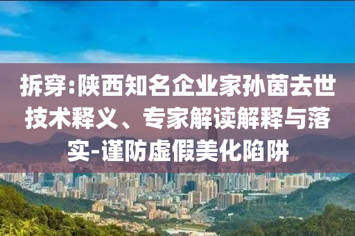 拆穿:陜西知名企業(yè)家孫茵去世技術(shù)釋義、專家解讀解釋與落實-謹(jǐn)防虛假美化陷阱