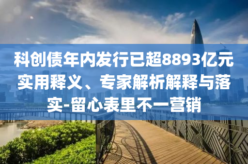 科創(chuàng)債年內(nèi)發(fā)行已超8893億元實用釋義、專家解析解釋與落實-留心表里不一營銷