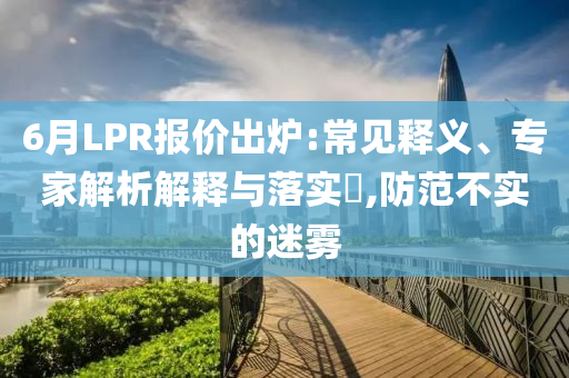6月LPR報價出爐:常見釋義、專家解析解釋與落實?,防范不實的迷霧