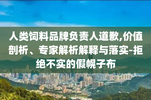 人類飼料品牌負(fù)責(zé)人道歉,價值剖析、專家解析解釋與落實-拒絕不實的假幌子布