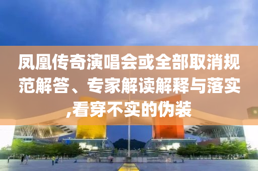 鳳凰傳奇演唱會或全部取消規(guī)范解答、專家解讀解釋與落實,看穿不實的偽裝