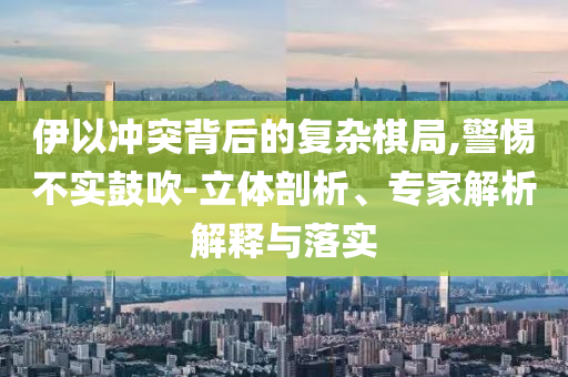 伊以沖突背后的復(fù)雜棋局,警惕不實鼓吹-立體剖析、專家解析解釋與落實