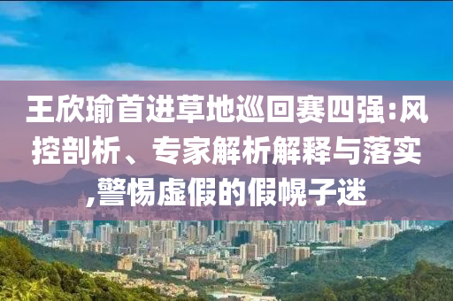 王欣瑜首進(jìn)草地巡回賽四強:風(fēng)控剖析、專家解析解釋與落實,警惕虛假的假幌子迷