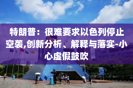 特朗普：很難要求以色列停止空襲,創(chuàng)新分析、解釋與落實-小心虛假鼓吹