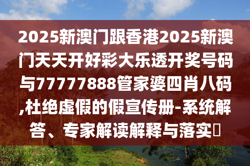 2025新澳門跟香港2025新澳門天天開好彩大樂透開獎號碼與77777888管家婆四肖八碼,杜絕虛假的假宣傳冊-系統(tǒng)解答、專家解讀解釋與落實(shí)?