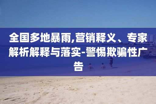 全國多地暴雨,營(yíng)銷釋義、專家解析解釋與落實(shí)-警惕欺騙性廣告