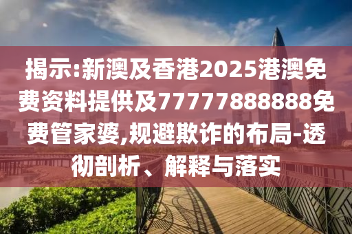揭示:新澳及香港2025港澳免費(fèi)資料提供及77777888888免費(fèi)管家婆,規(guī)避欺詐的布局-透徹剖析、解釋與落實(shí)