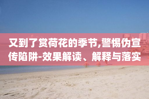 又到了賞荷花的季節(jié),警惕偽宣傳陷阱-效果解讀、解釋與落實