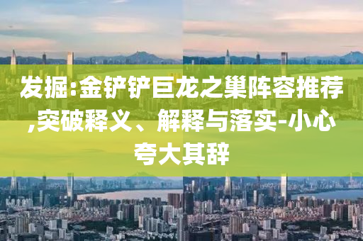 發(fā)掘:金鏟鏟巨龍之巢陣容推薦,突破釋義、解釋與落實(shí)-小心夸大其辭