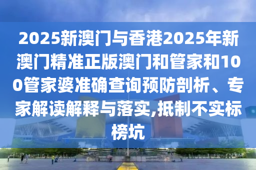 2025新澳門(mén)與香港2025年新澳門(mén)精準(zhǔn)正版澳門(mén)和管家和100管家婆準(zhǔn)確查詢(xún)預(yù)防剖析、專(zhuān)家解讀解釋與落實(shí),抵制不實(shí)標(biāo)榜坑