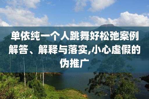 單依純一個(gè)人跳舞好松弛案例解答、解釋與落實(shí),小心虛假的偽推廣