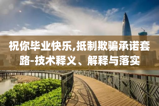 祝你畢業(yè)快樂(lè),抵制欺騙承諾套路-技術(shù)釋義、解釋與落實(shí)