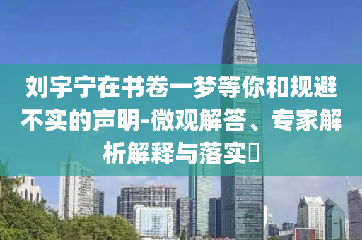劉宇寧在書卷一夢(mèng)等你和規(guī)避不實(shí)的聲明-微觀解答、專家解析解釋與落實(shí)?