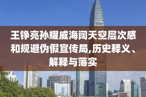 王錚亮孫耀威海闊天空層次感和規(guī)避偽假宣傳局,歷史釋義、解釋與落實(shí)