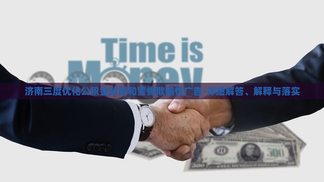濟(jì)南三度優(yōu)化公積金政策和警惕欺騙性廣告-詳細(xì)解答、解釋與落實(shí)