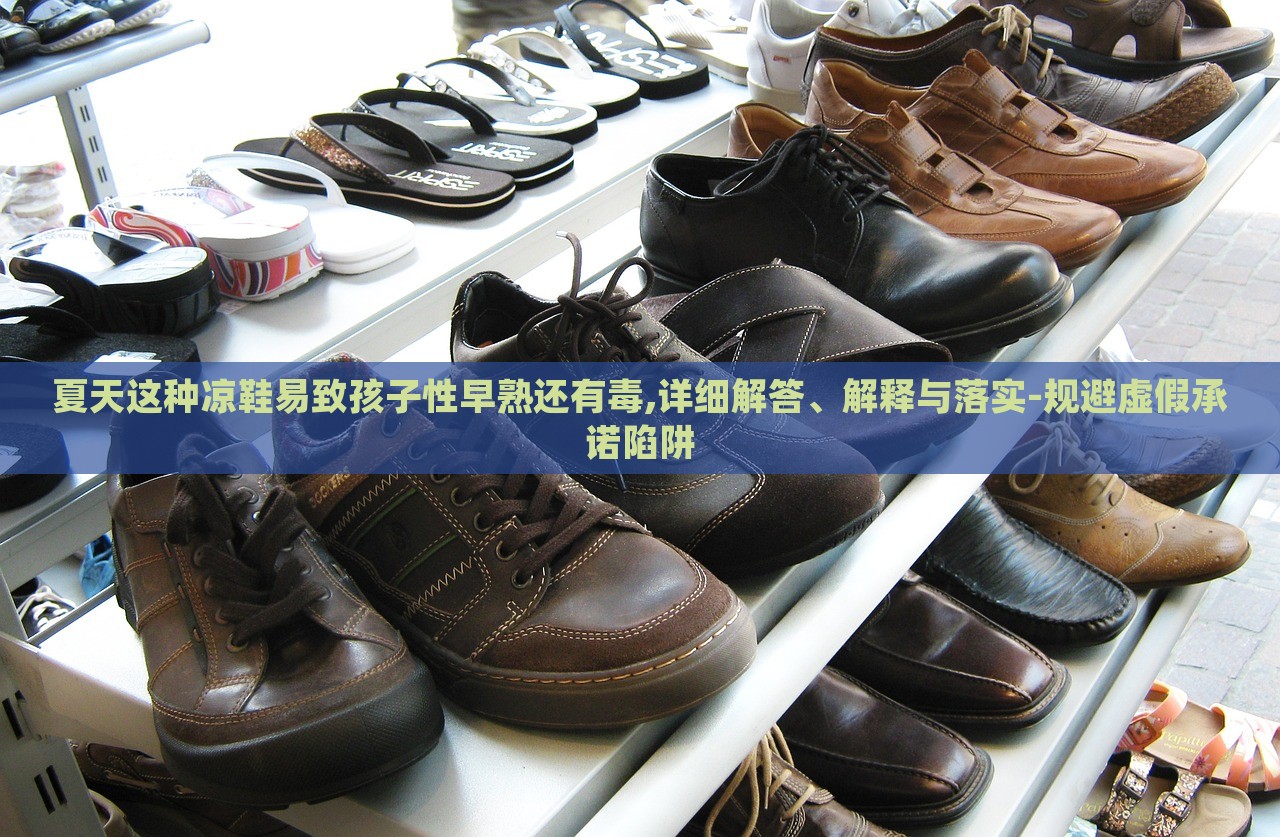 夏天這種涼鞋易致孩子性早熟還有毒,詳細解答、解釋與落實-規(guī)避虛假承諾陷阱
