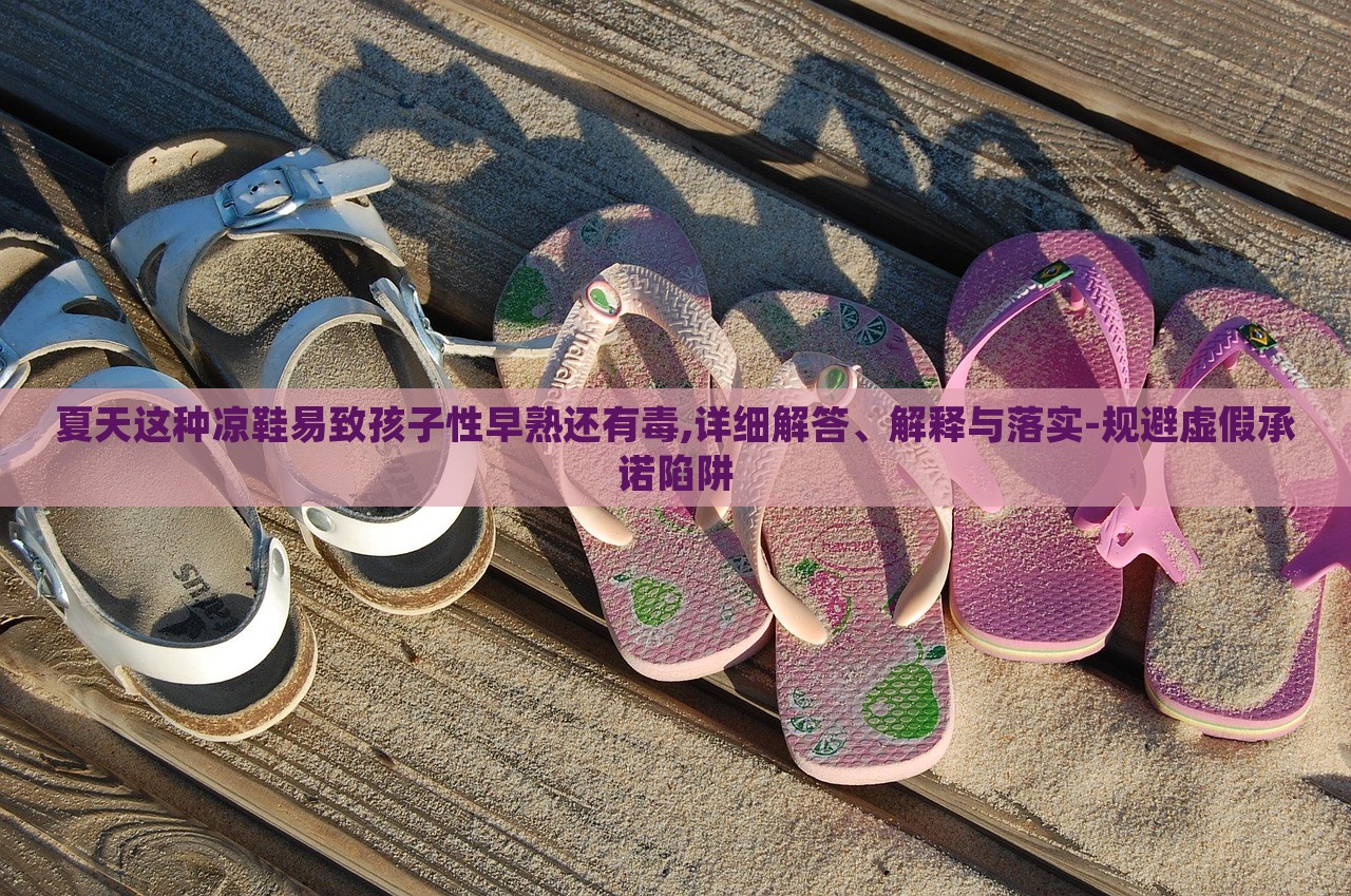 夏天這種涼鞋易致孩子性早熟還有毒,詳細解答、解釋與落實-規(guī)避虛假承諾陷阱