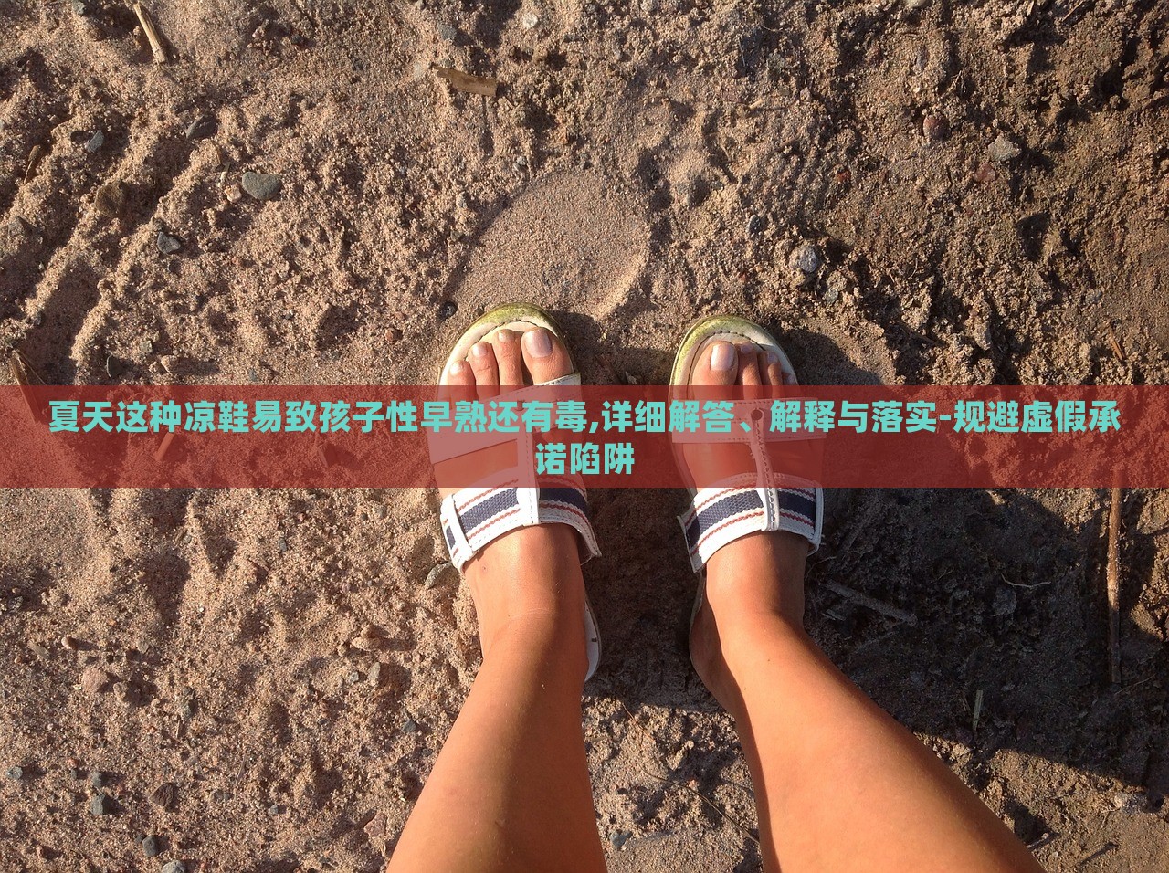 夏天這種涼鞋易致孩子性早熟還有毒,詳細解答、解釋與落實-規(guī)避虛假承諾陷阱