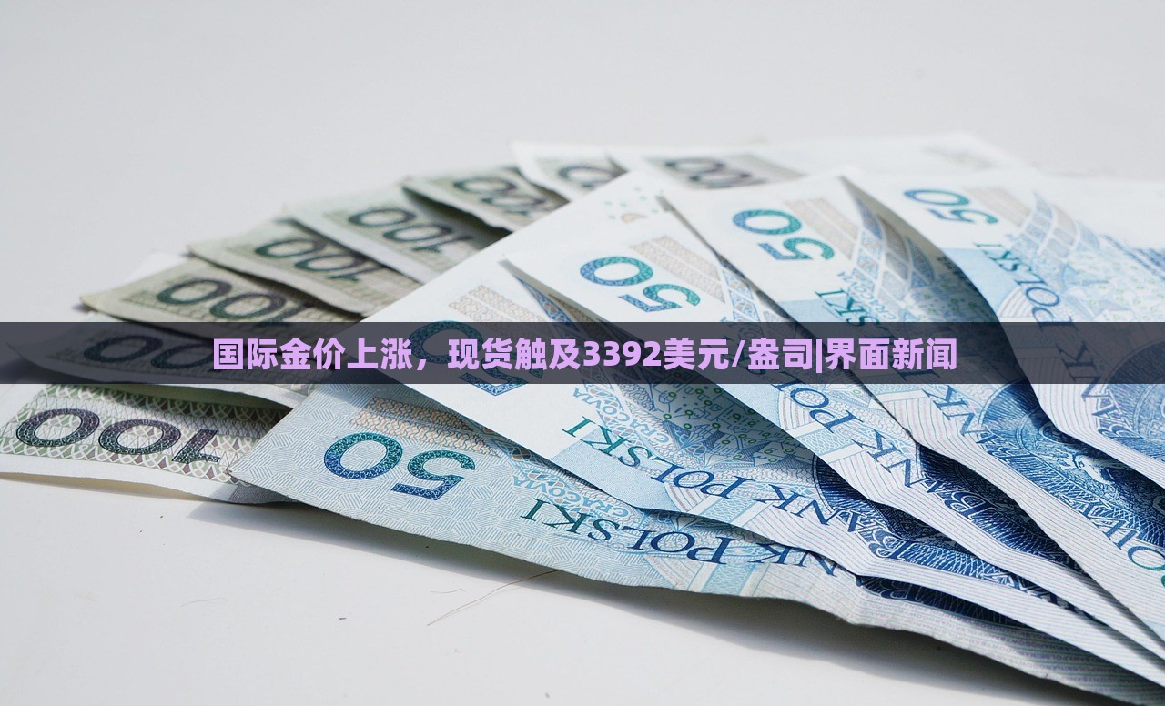 國(guó)際金價(jià)上漲，現(xiàn)貨觸及3392美元/盎司|界面新聞