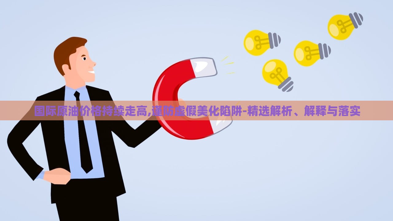 國際原油價(jià)格持續(xù)走高,謹(jǐn)防虛假美化陷阱-精選解析、解釋與落實(shí)