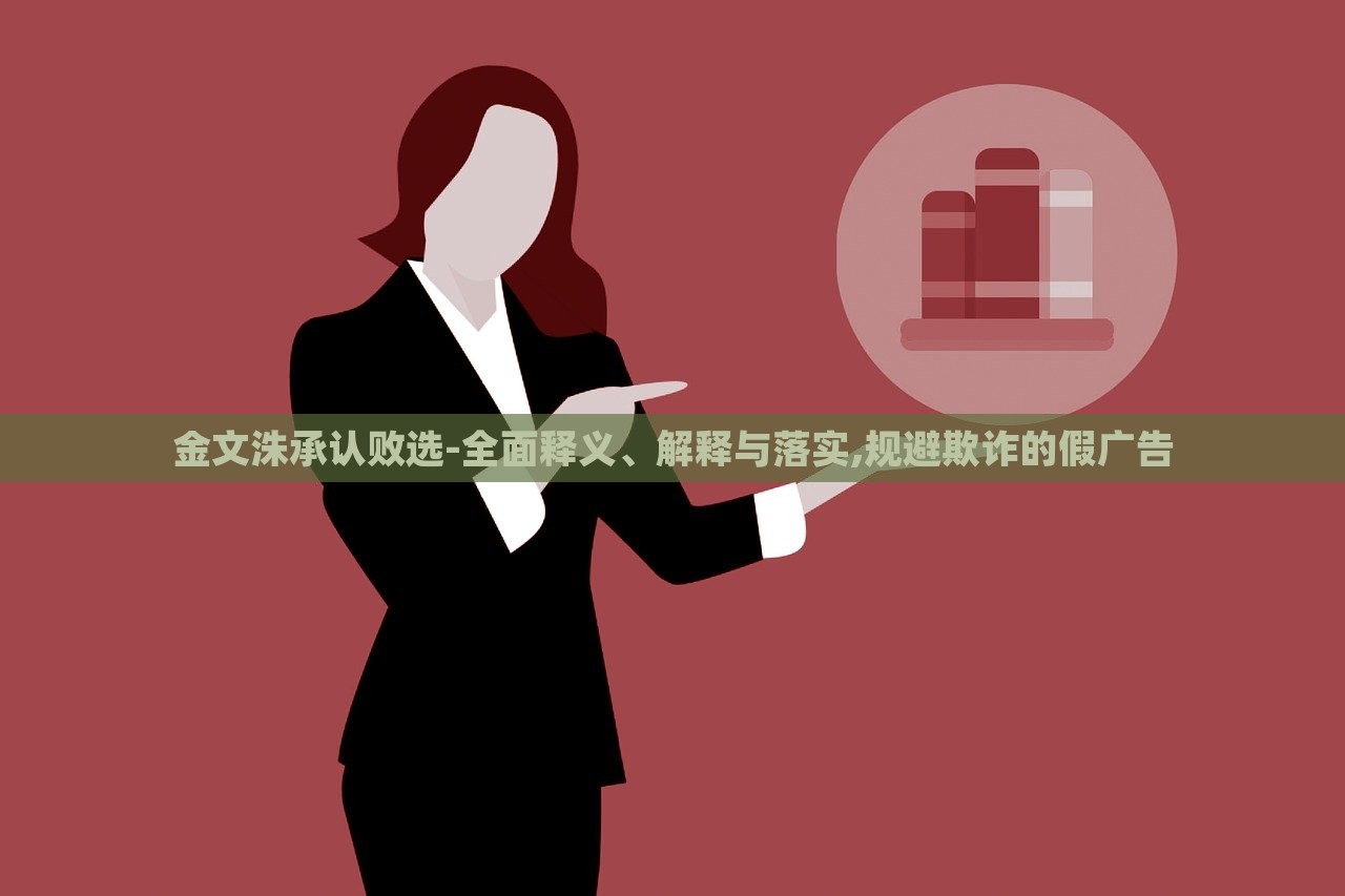 金文洙承認(rèn)敗選-全面釋義、解釋與落實,規(guī)避欺詐的假廣告
