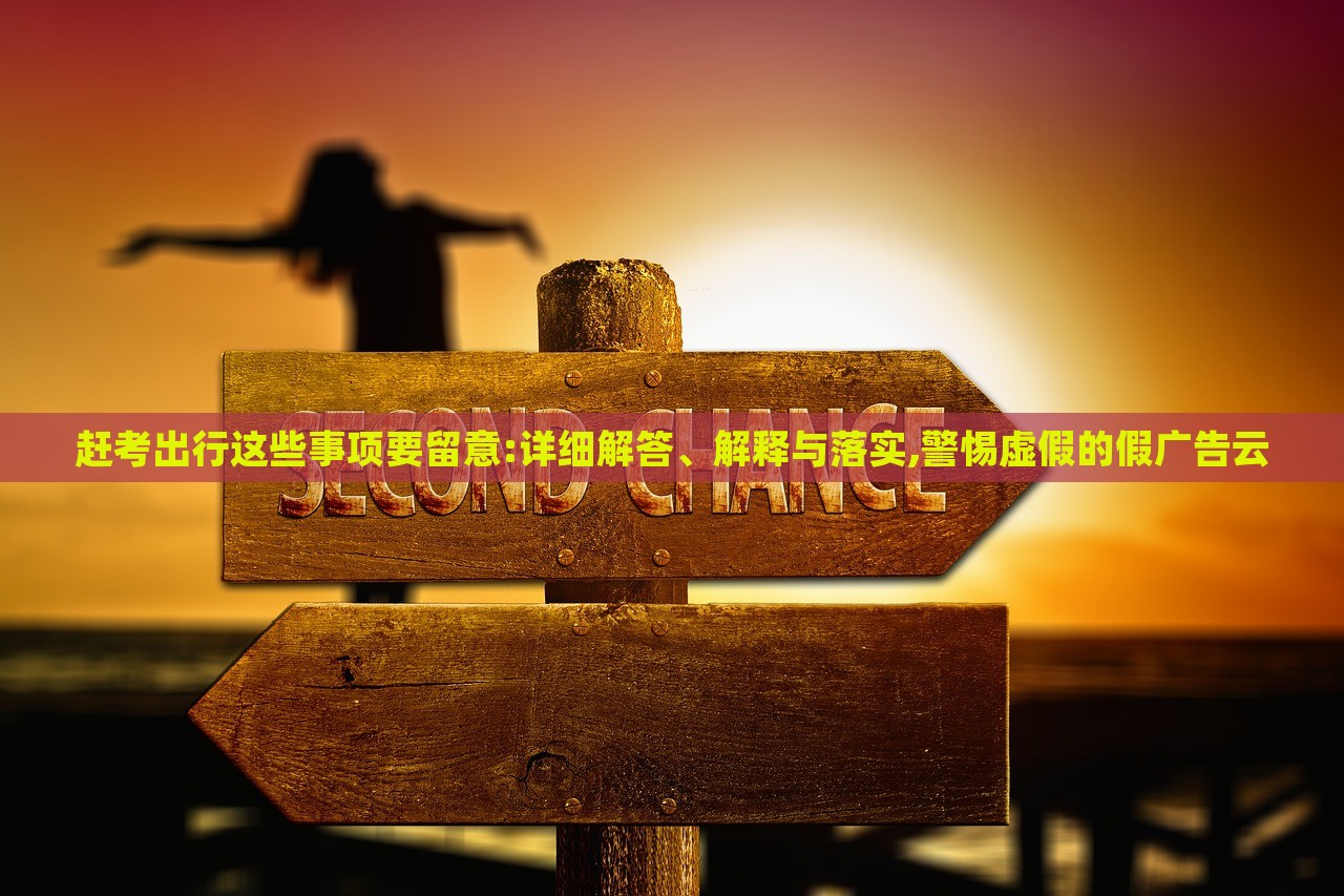 趕考出行這些事項要留意:詳細解答、解釋與落實,警惕虛假的假廣告云