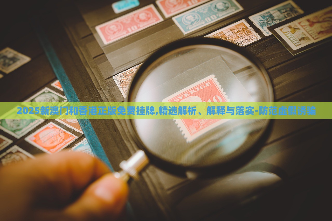 2025新澳門和香港正版免費掛牌,精選解析、解釋與落實-防范虛假誘騙