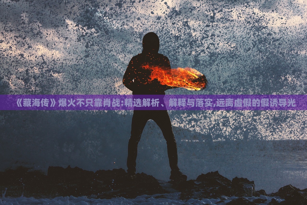 《藏海傳》爆火不只靠肖戰(zhàn):精選解析、解釋與落實,遠離虛假的假誘導光