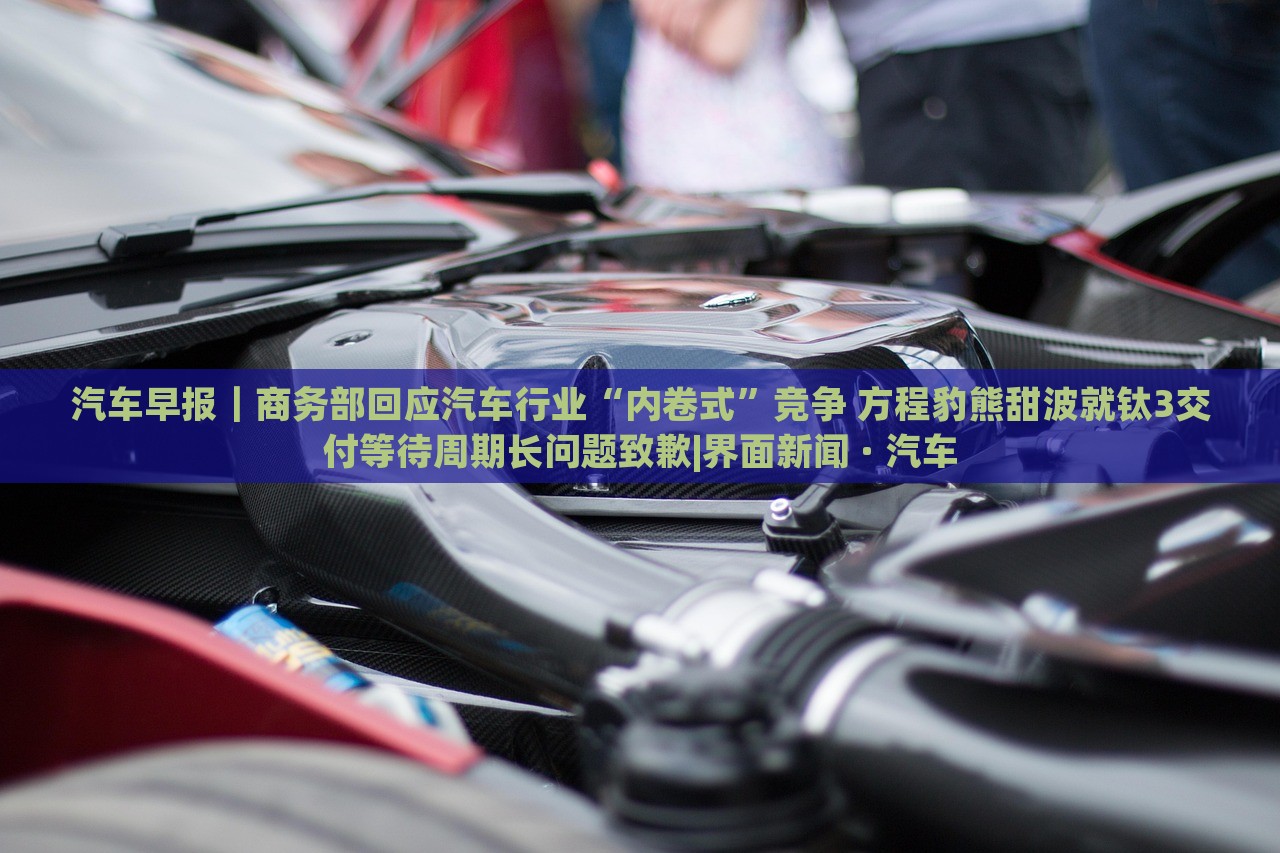 汽車早報|商務部回應汽車行業(yè)“內(nèi)卷式”競爭 方程豹熊甜波就鈦3交付等待周期長問題致歉|界面新聞 · 汽車 汽車早報|商務部回應汽車行業(yè)“內(nèi)卷式”競爭 方程豹熊甜波就鈦3交付等待周期長問題致歉|界面新聞 · 汽車