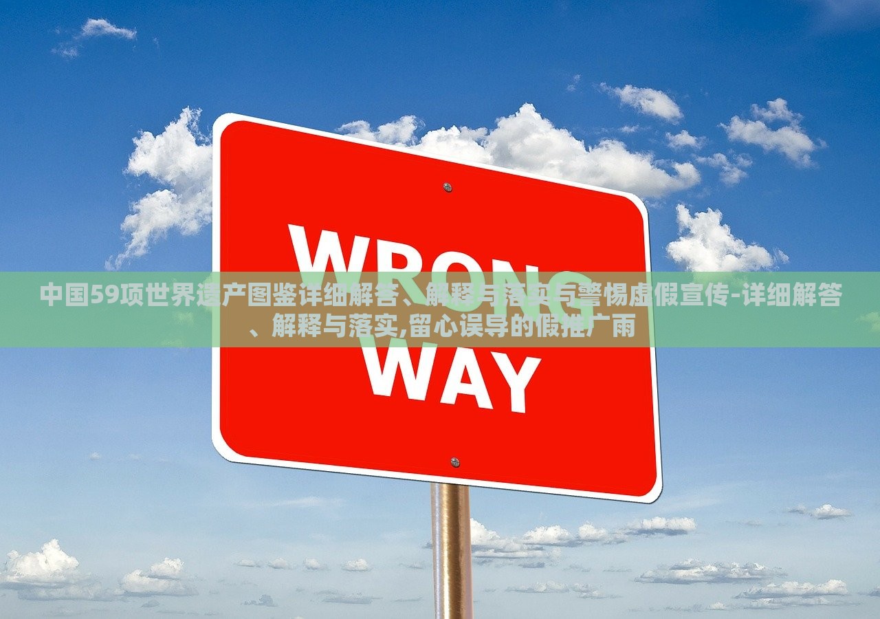 中国59项世界遗产图鉴详细解答、解释与落实与警惕虚假宣传-详细解答、解释与落实,留心误导的假推广雨