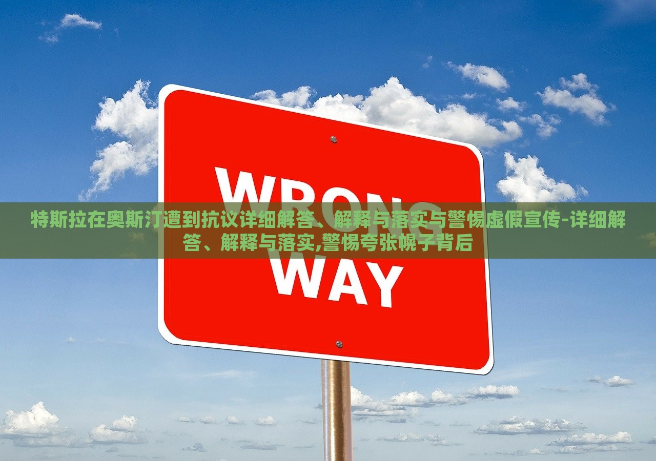 特斯拉在奥斯汀遭到抗议详细解答、解释与落实与警惕虚假宣传-详细解答、解释与落实,警惕夸张幌子背后
