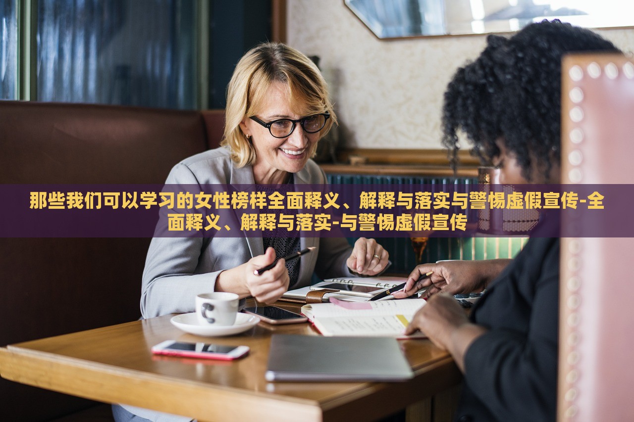 那些我们可以学习的女性榜样全面释义、解释与落实与警惕虚假宣传-全面释义、解释与落实-与警惕虚假宣传