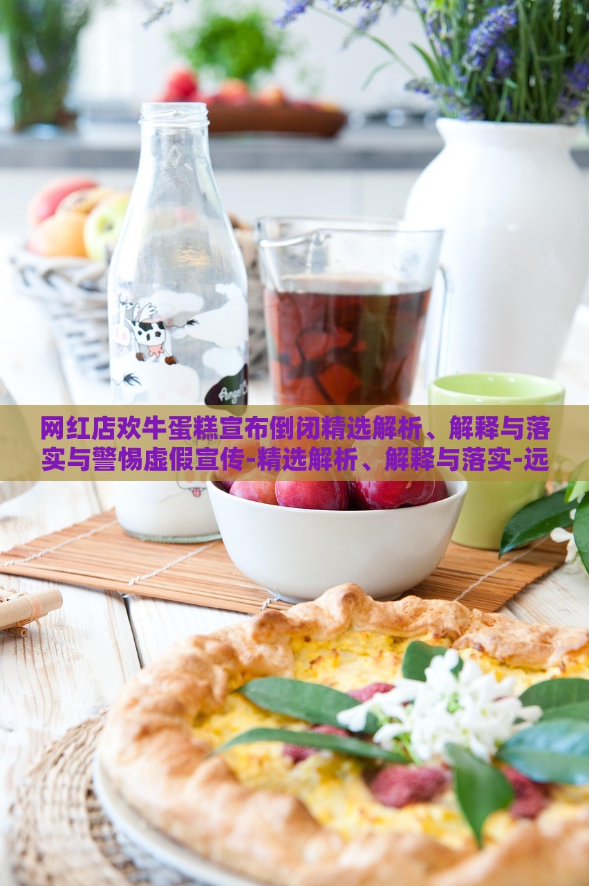 网红店欢牛蛋糕宣布倒闭精选解析、解释与落实与警惕虚假宣传-精选解析、解释与落实-远离虚假蛊惑