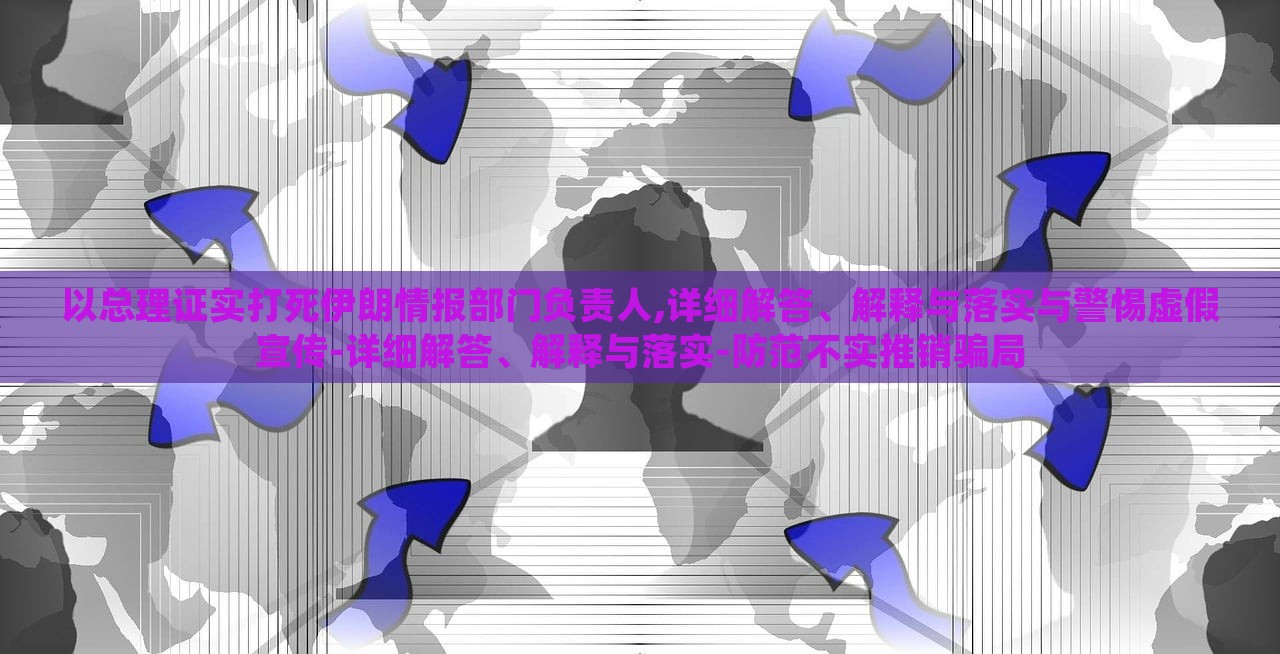 以总理证实打死伊朗情报部门负责人,详细解答、解释与落实与警惕虚假宣传-详细解答、解释与落实-防范不实推销骗局