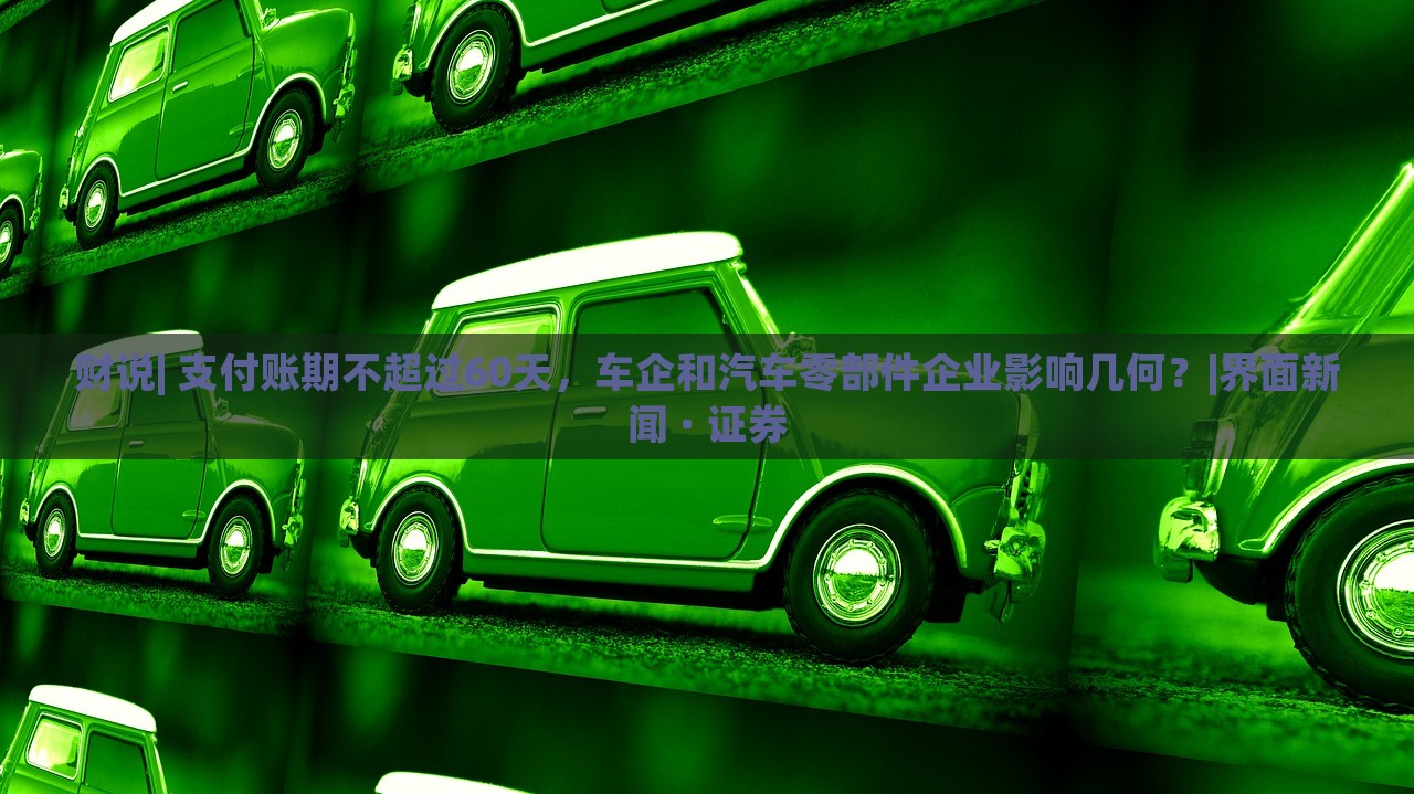 财说| 支付账期不超过60天，车企和汽车零部件企业影响几何？|界面新闻 · 证券