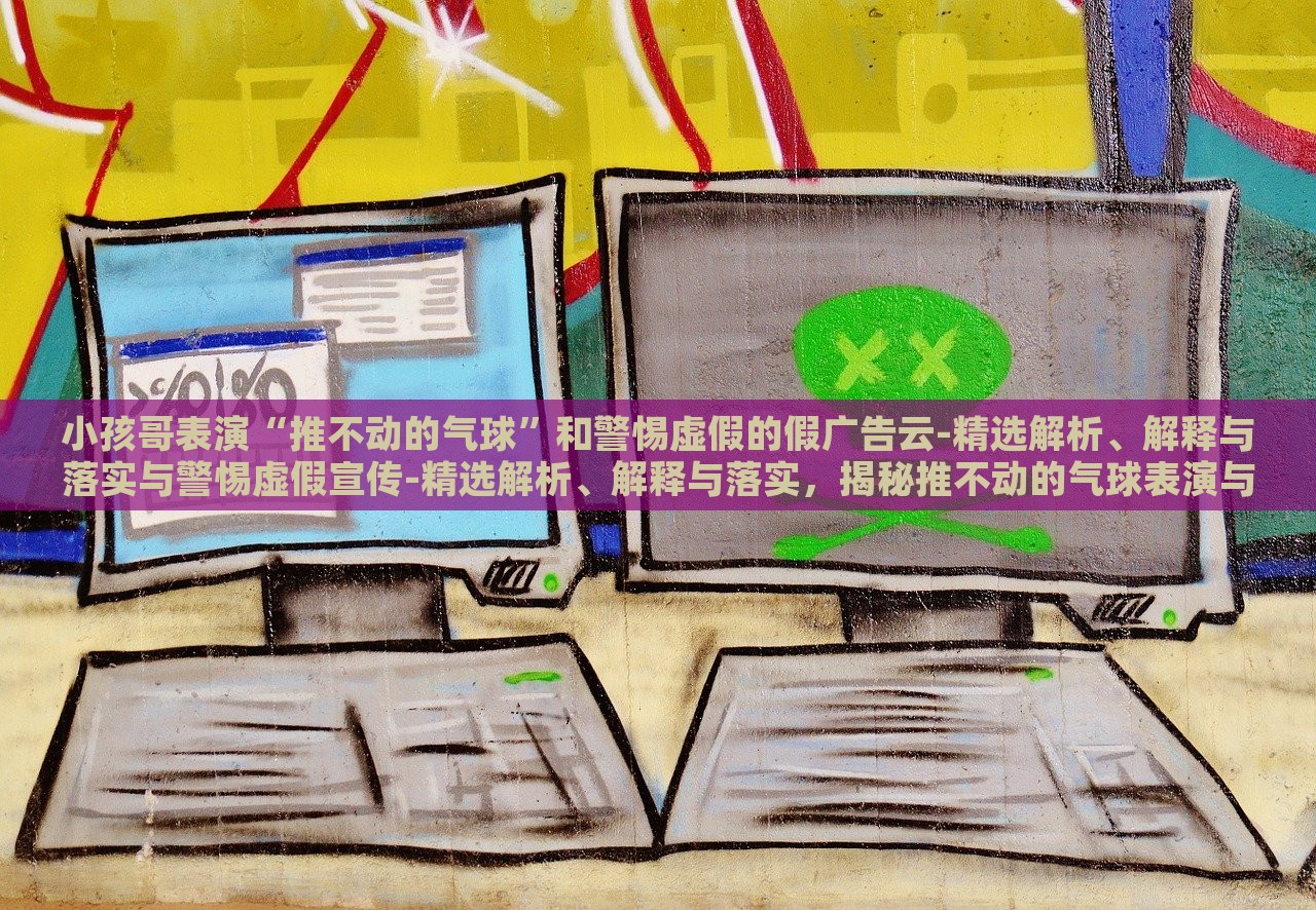 小孩哥表演“推不动的气球”和警惕虚假的假广告云-精选解析、解释与落实与警惕虚假宣传-精选解析、解释与落实，揭秘推不动的气球表演与虚假广告陷阱，深度解析与防范策略