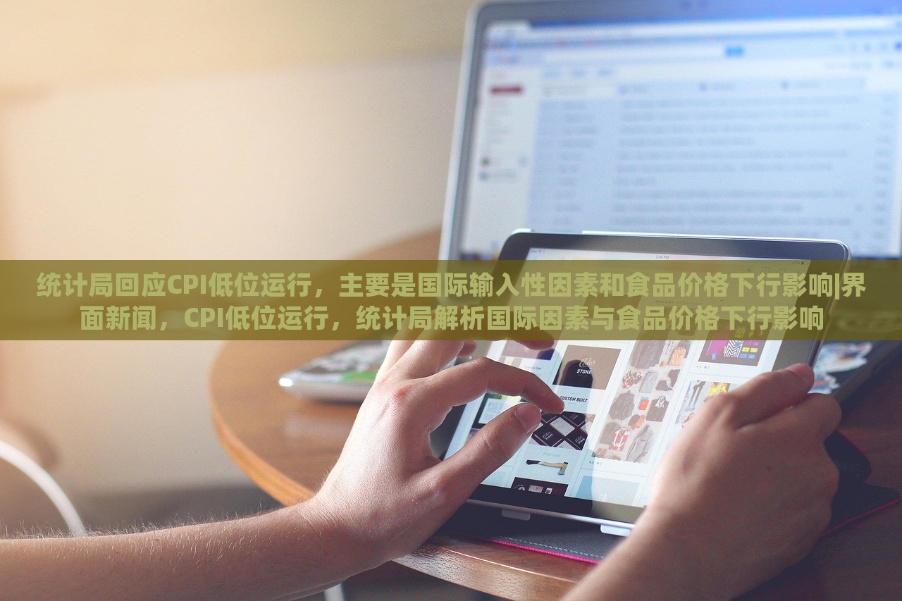 统计局回应CPI低位运行，主要是国际输入性因素和食品价格下行影响|界面新闻，CPI低位运行，统计局解析国际因素与食品价格下行影响