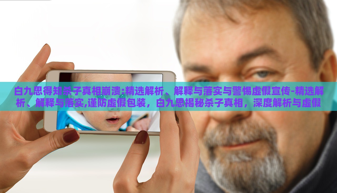 白九思得知杀子真相崩溃:精选解析、解释与落实与警惕虚假宣传-精选解析、解释与落实,谨防虚假包装，白九思揭秘杀子真相，深度解析与虚假宣传警示