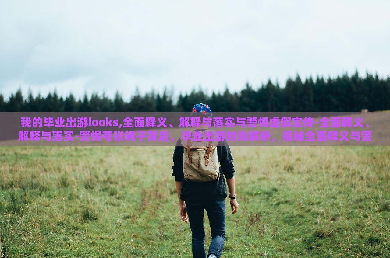 我的毕业出游looks,全面释义、解释与落实与警惕虚假宣传-全面释义、解释与落实-警惕夸张幌子背后，毕业出游时尚解析，揭秘全面释义与警惕虚假宣传的真相