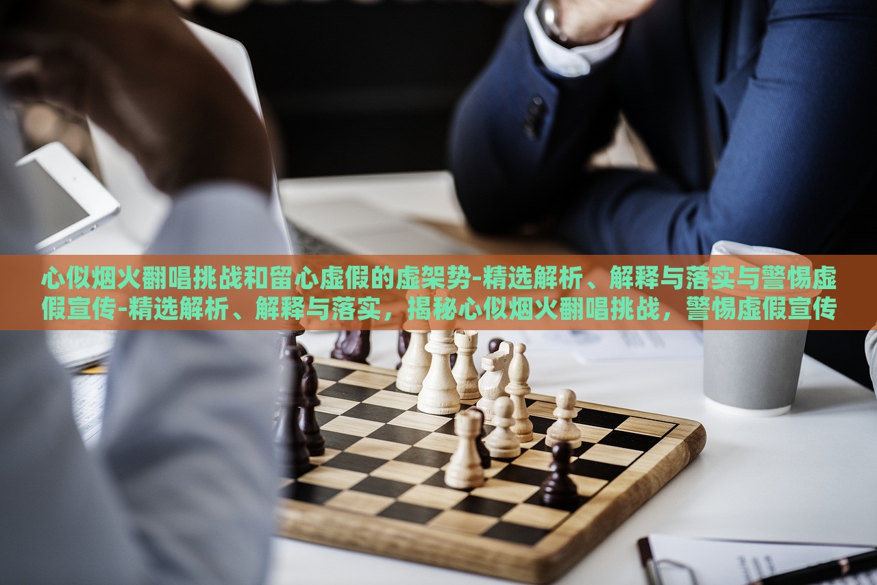 心似烟火翻唱挑战和留心虚假的虚架势-精选解析、解释与落实与警惕虚假宣传-精选解析、解释与落实，揭秘心似烟火翻唱挑战，警惕虚假宣传背后的虚架势