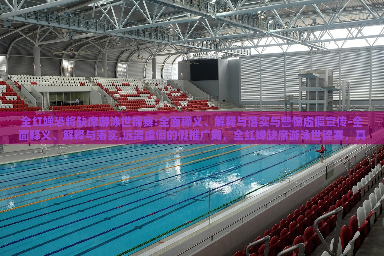 全红婵恐将缺席游泳世锦赛:全面释义、解释与落实与警惕虚假宣传-全面释义、解释与落实,远离虚假的假推广局，全红婵缺席游泳世锦赛，真相解读与虚假宣传警示
