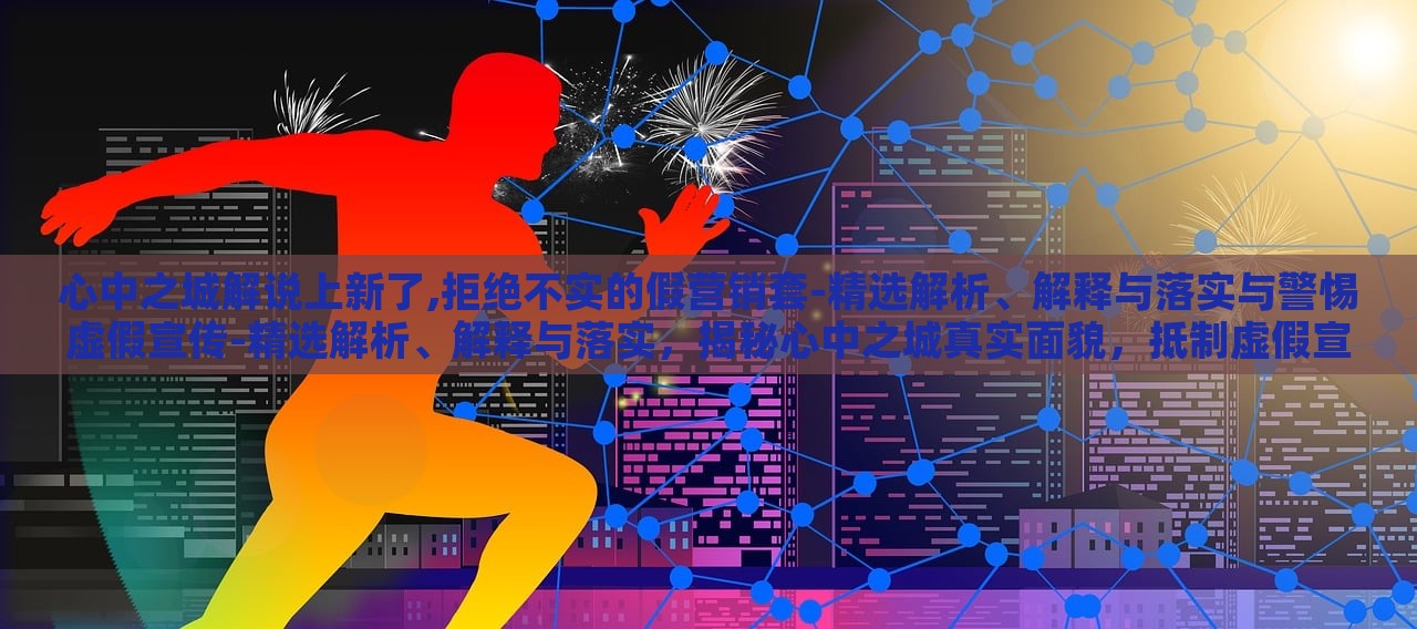 心中之城解说上新了,拒绝不实的假营销套-精选解析、解释与落实与警惕虚假宣传-精选解析、解释与落实，揭秘心中之城真实面貌，抵制虚假宣传，深度解析与落实