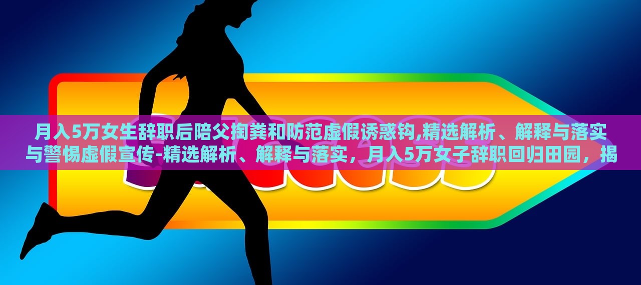 月入5万女生辞职后陪父掏粪和防范虚假诱惑钩,精选解析、解释与落实与警惕虚假宣传-精选解析、解释与落实，月入5万女子辞职回归田园，揭秘掏粪生活与抵制虚假宣传的坚守