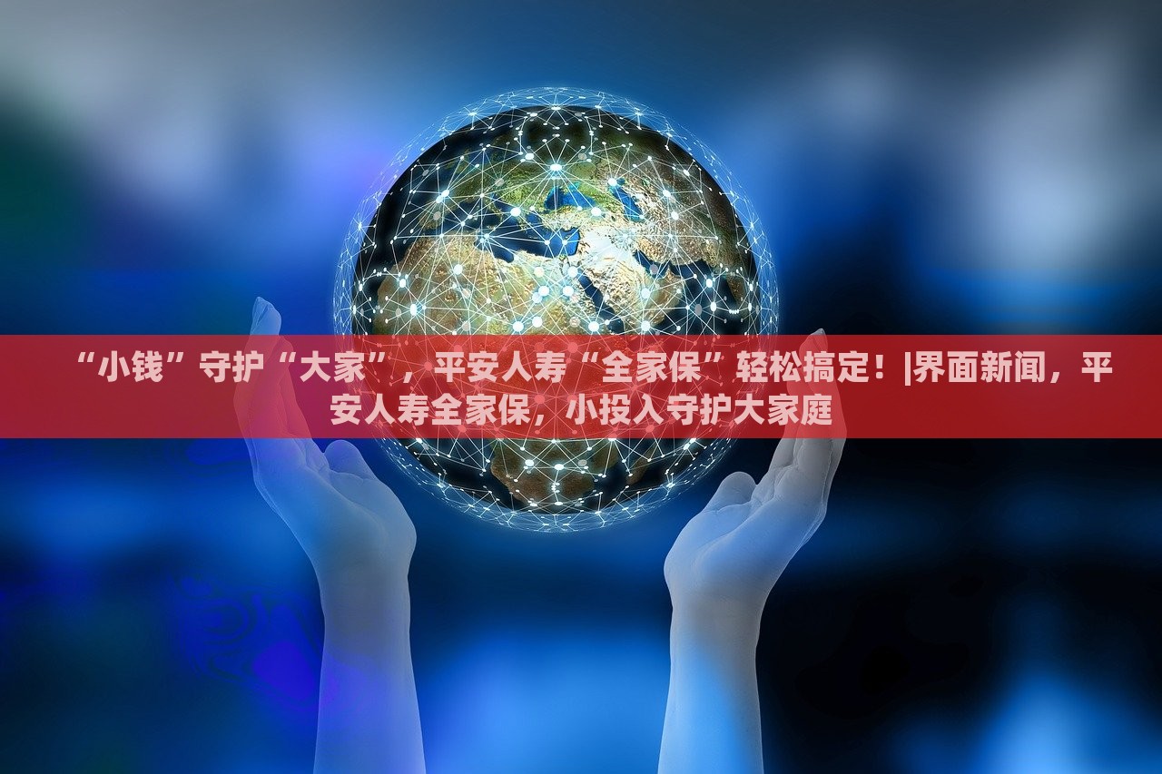 “小钱”守护“大家”，平安人寿“全家保”轻松搞定！|界面新闻，平安人寿全家保，小投入守护大家庭