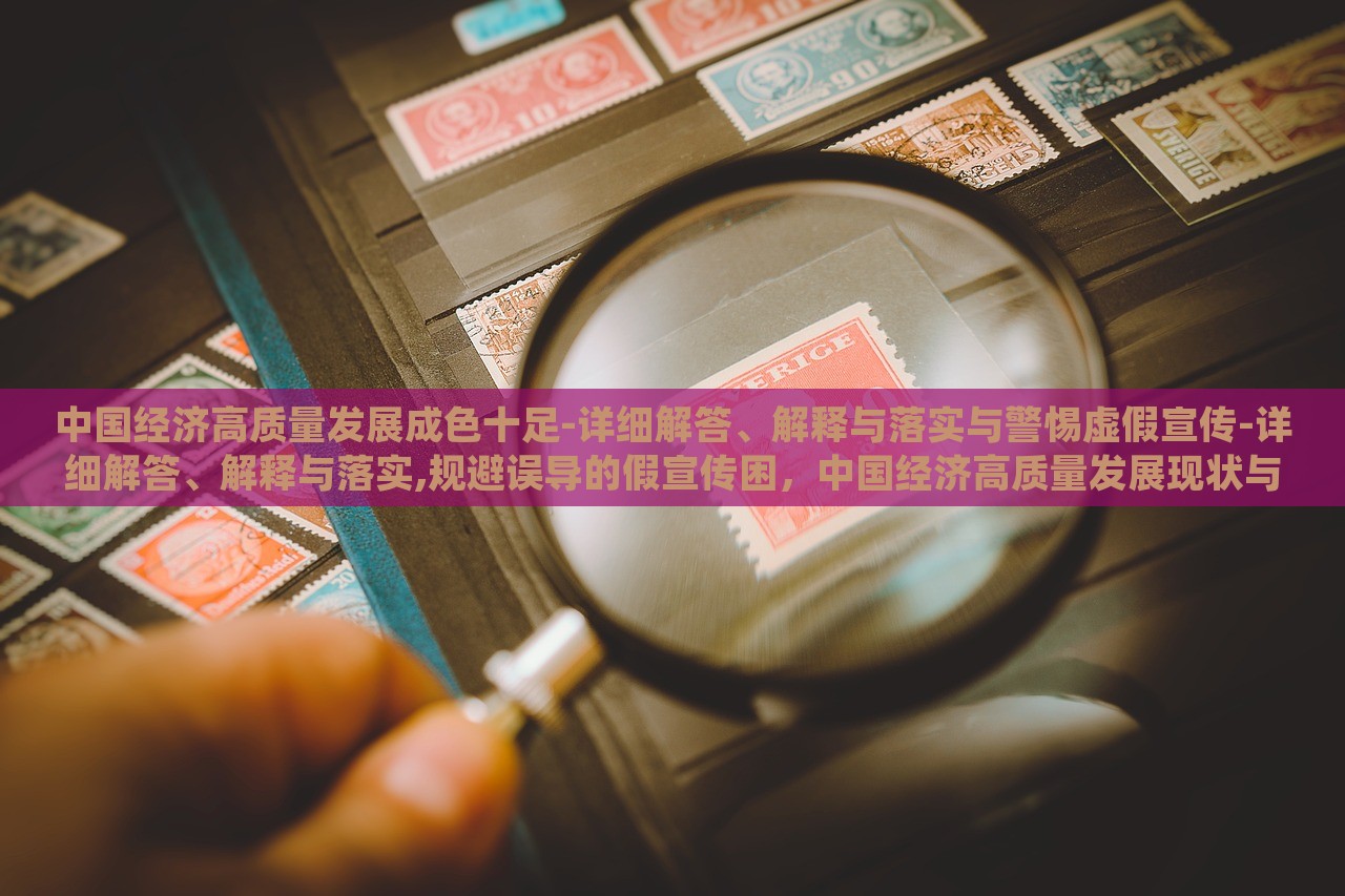 中国经济高质量发展成色十足-详细解答、解释与落实与警惕虚假宣传-详细解答、解释与落实,规避误导的假宣传困，中国经济高质量发展现状与风险防范解析